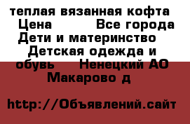 теплая вязанная кофта  › Цена ­ 300 - Все города Дети и материнство » Детская одежда и обувь   . Ненецкий АО,Макарово д.